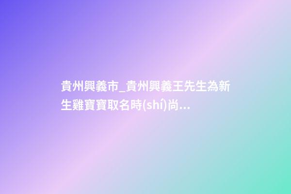 貴州興義市_貴州興義王先生為新生雞寶寶取名時(shí)尚型套餐-第1張-公司起名-玄機(jī)派