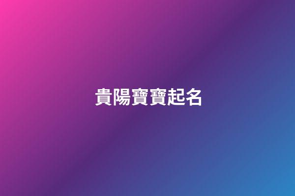 貴陽寶寶起名(貴陽名字含義)-第1張-寶寶起名-玄機(jī)派