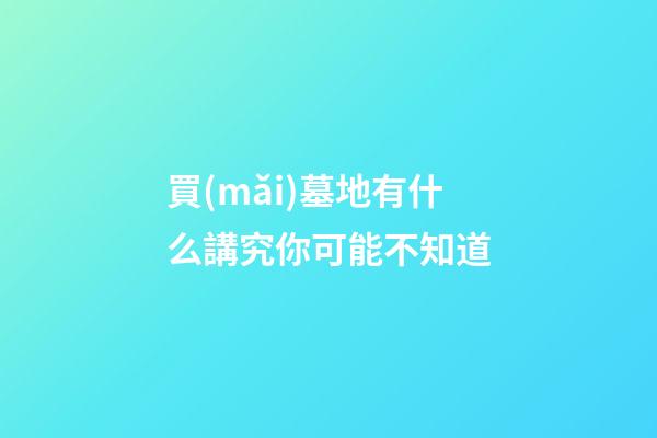 買(mǎi)墓地有什么講究你可能不知道