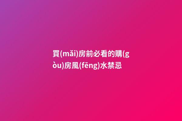 買(mǎi)房前必看的購(gòu)房風(fēng)水禁忌