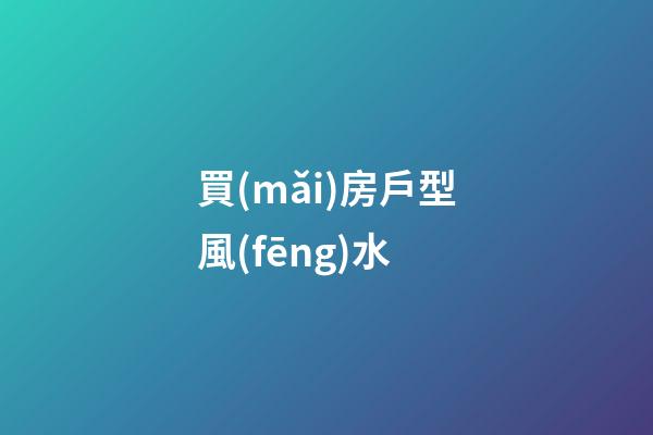 買(mǎi)房戶型風(fēng)水