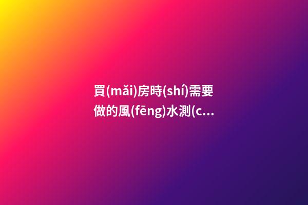 買(mǎi)房時(shí)需要做的風(fēng)水測(cè)試