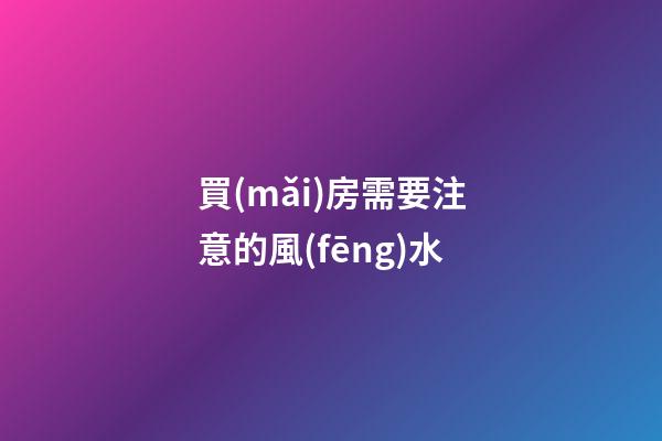 買(mǎi)房需要注意的風(fēng)水