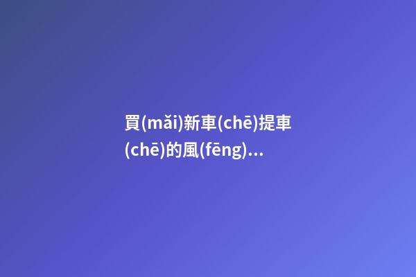 買(mǎi)新車(chē)提車(chē)的風(fēng)水講究