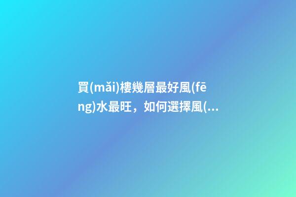 買(mǎi)樓幾層最好風(fēng)水最旺，如何選擇風(fēng)水好的樓層