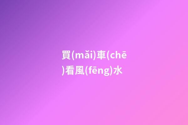 買(mǎi)車(chē)看風(fēng)水