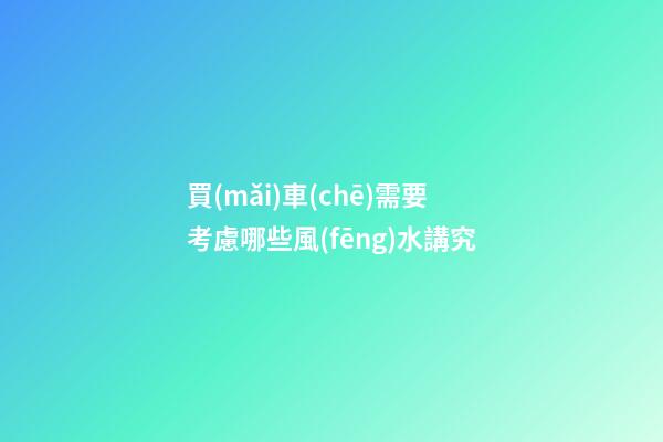 買(mǎi)車(chē)需要考慮哪些風(fēng)水講究