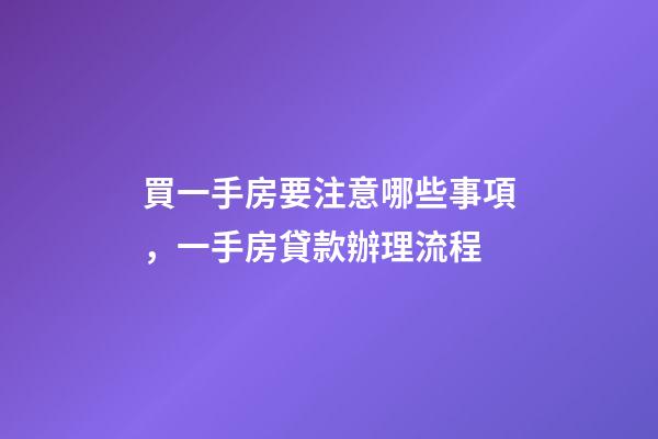 買一手房要注意哪些事項，一手房貸款辦理流程-第1張-觀點-玄機派