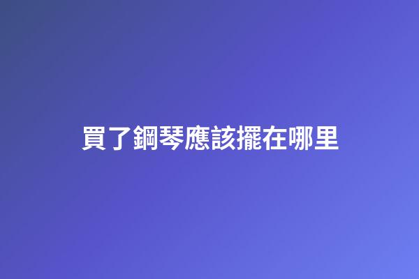 買了鋼琴應該擺在哪里
