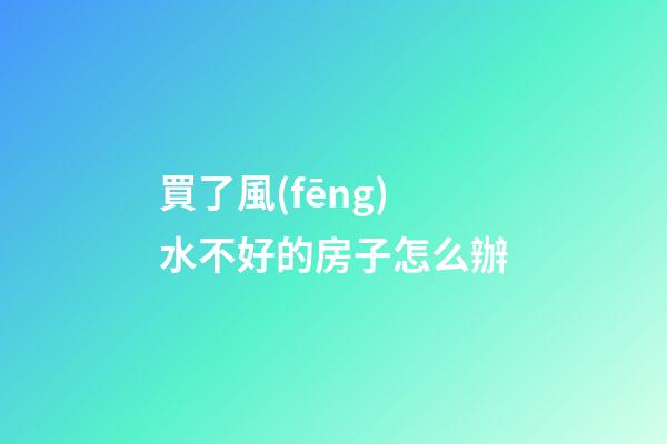 買了風(fēng)水不好的房子怎么辦