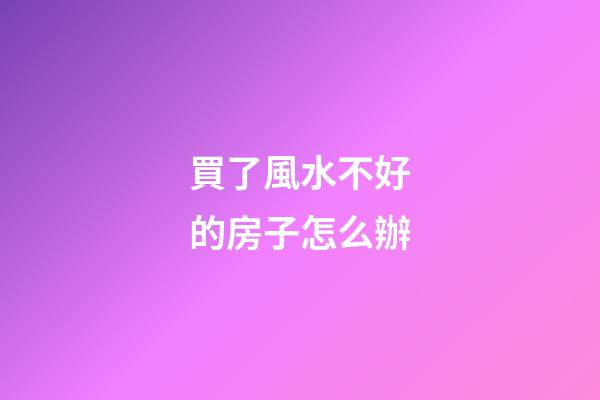 買了風水不好的房子怎么辦