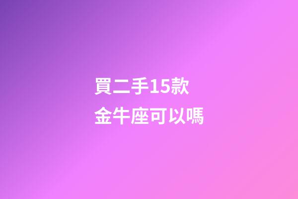 買二手15款金牛座可以嗎-第1張-星座運勢-玄機派