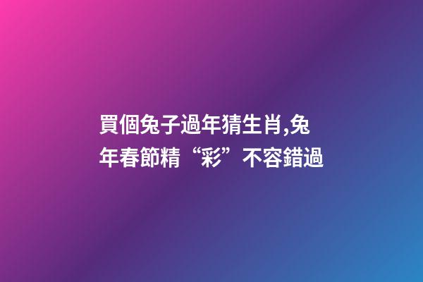買個兔子過年猜生肖,兔年春節精“彩”不容錯過-第1張-觀點-玄機派