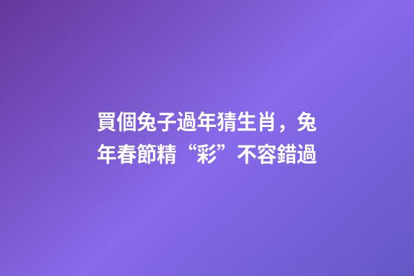 買個兔子過年猜生肖，兔年春節精“彩”不容錯過-第1張-觀點-玄機派