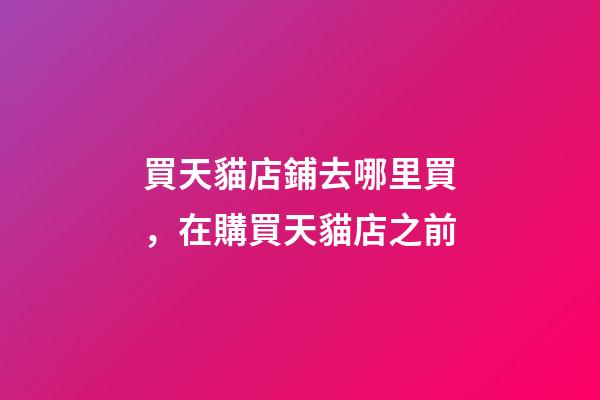 買天貓店鋪去哪里買，在購買天貓店之前-第1張-觀點-玄機派