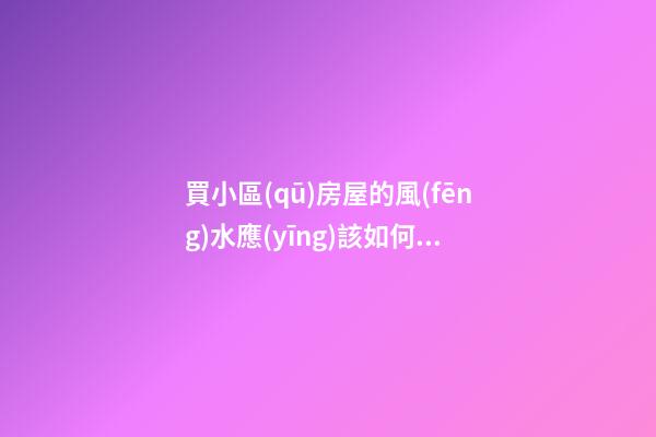 買小區(qū)房屋的風(fēng)水應(yīng)該如何看