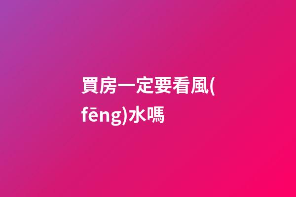買房一定要看風(fēng)水嗎