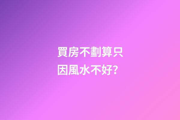 買房不劃算只因風水不好？
