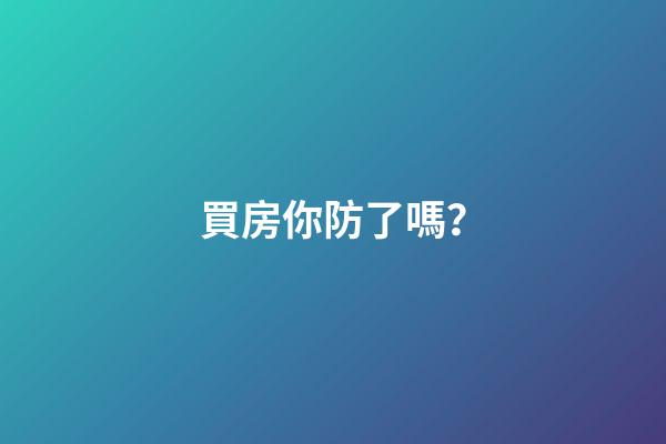 買房你防了嗎？