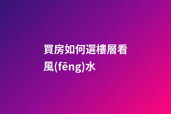 買房如何選樓層看風(fēng)水