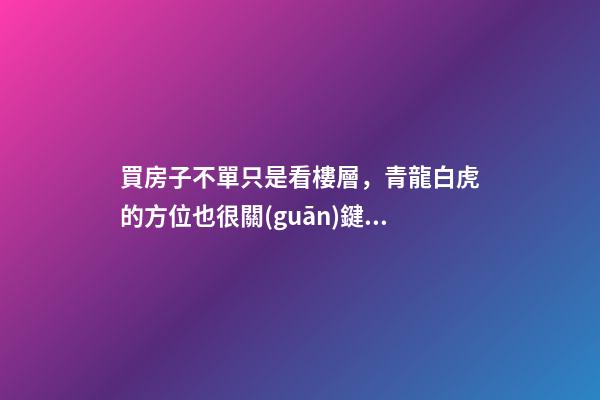 買房子不單只是看樓層，青龍白虎的方位也很關(guān)鍵，盡量別是門對門
