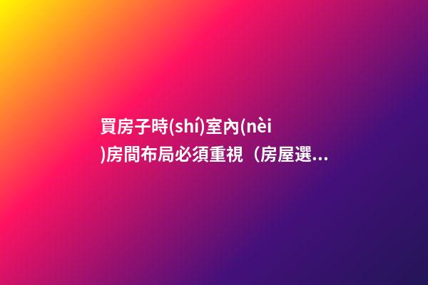 買房子時(shí)室內(nèi)房間布局必須重視（房屋選擇與室內(nèi)布局）