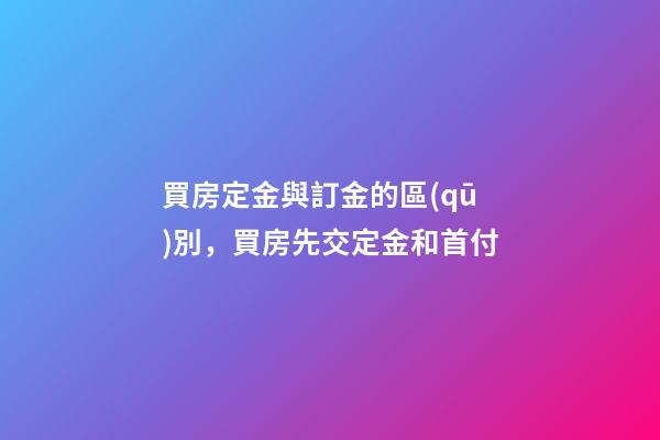 買房定金與訂金的區(qū)別，買房先交定金和首付-第1張-觀點-玄機派