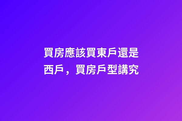 買房應該買東戶還是西戶，買房戶型講究