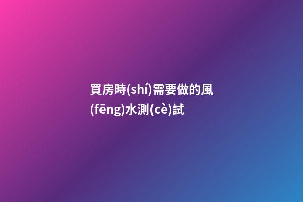 買房時(shí)需要做的風(fēng)水測(cè)試