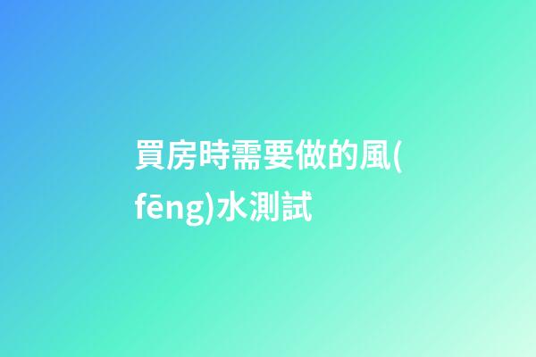 買房時需要做的風(fēng)水測試