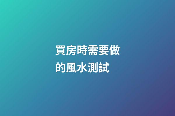 買房時需要做的風水測試