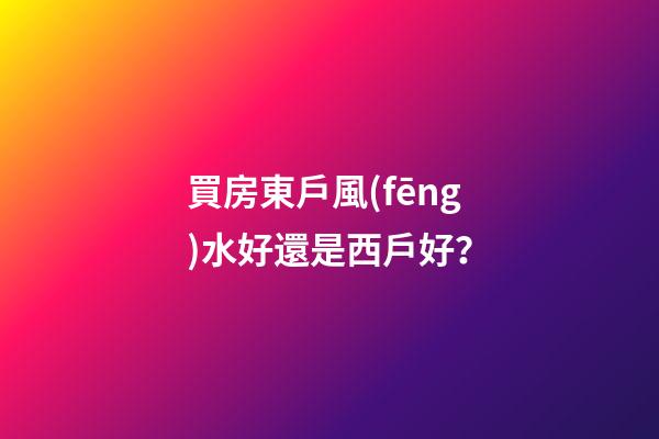 買房東戶風(fēng)水好還是西戶好？