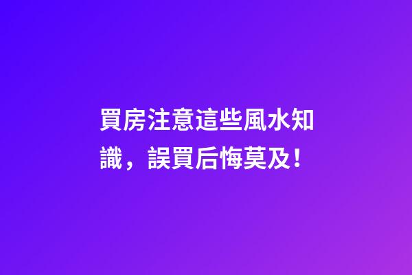買房注意這些風水知識，誤買后悔莫及！