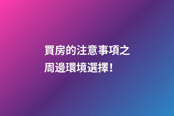 買房的注意事項之周邊環境選擇！