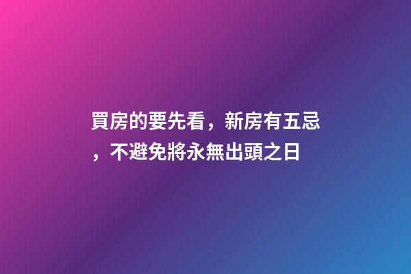 買房的要先看，新房有五忌，不避免將永無出頭之日