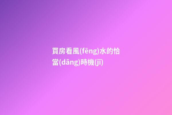 買房看風(fēng)水的恰當(dāng)時機(jī)