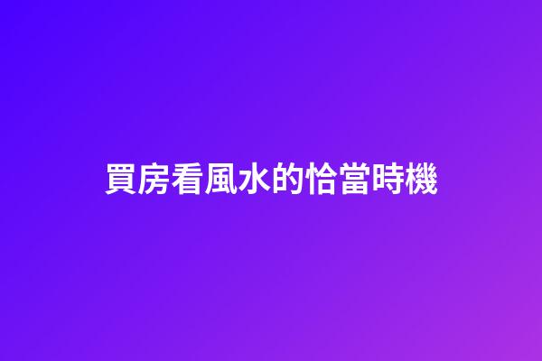 買房看風水的恰當時機