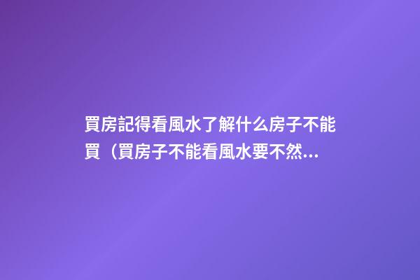 買房記得看風水了解什么房子不能買（買房子不能看風水要不然都不能買了）