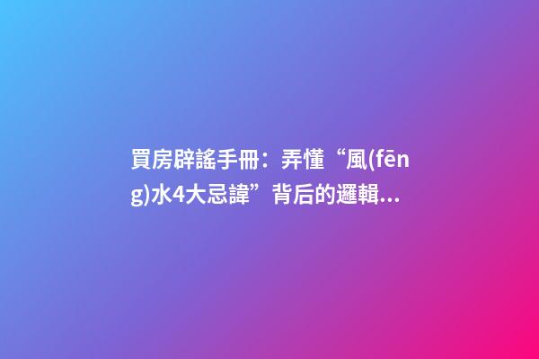 買房辟謠手冊：弄懂“風(fēng)水4大忌諱”背后的邏輯，買房不被套路！