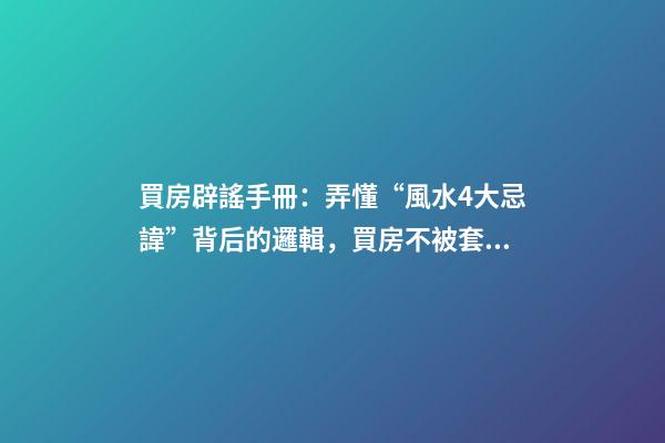 買房辟謠手冊：弄懂“風水4大忌諱”背后的邏輯，買房不被套路！
