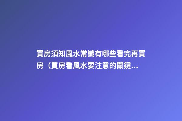 買房須知風水常識有哪些看完再買房（買房看風水要注意的關鍵五點）