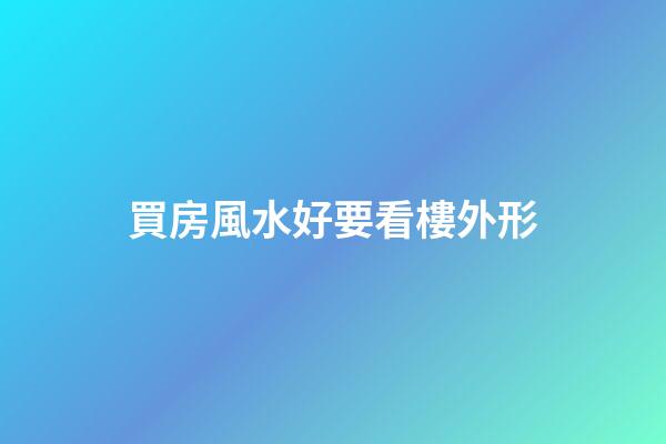 買房風水好要看樓外形