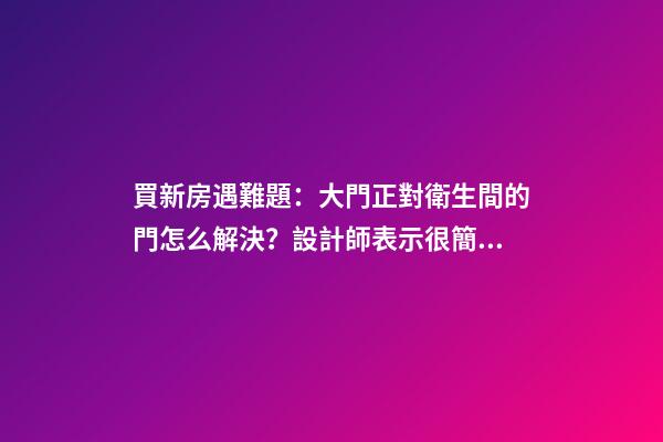 買新房遇難題：大門正對衛生間的門怎么解決？設計師表示很簡單