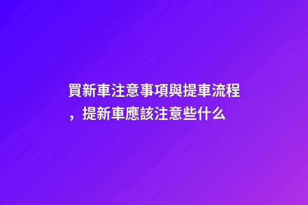 買新車注意事項與提車流程，提新車應該注意些什么-第1張-觀點-玄機派