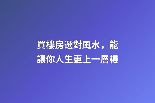 買樓房選對風水，能讓你人生更上一層樓-第1張-觀點-玄機派