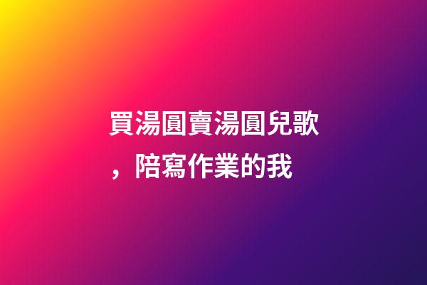 買湯圓賣湯圓兒歌，陪寫作業的我-第1張-觀點-玄機派