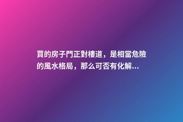 買的房子門正對樓道，是相當危險的風水格局，那么可否有化解之法
