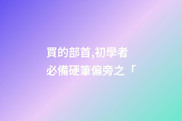 買的部首,初學者必備硬筆偏旁之「-第1張-觀點-玄機派