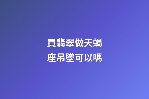 買翡翠做天蝎座吊墜可以嗎-第1張-星座運勢-玄機派