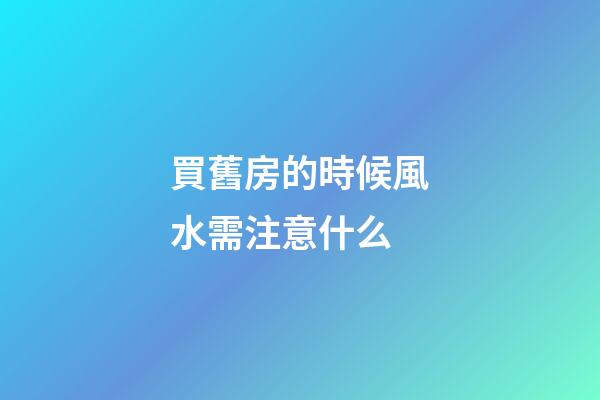 買舊房的時候風水需注意什么